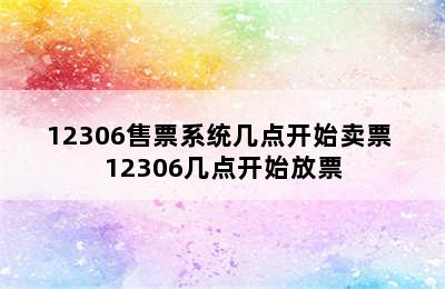 12306售票系统几点开始卖票 12306几点开始放票